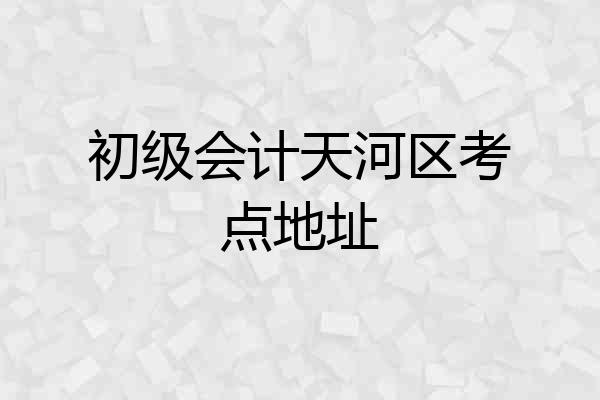 初级会计天河区考点地址