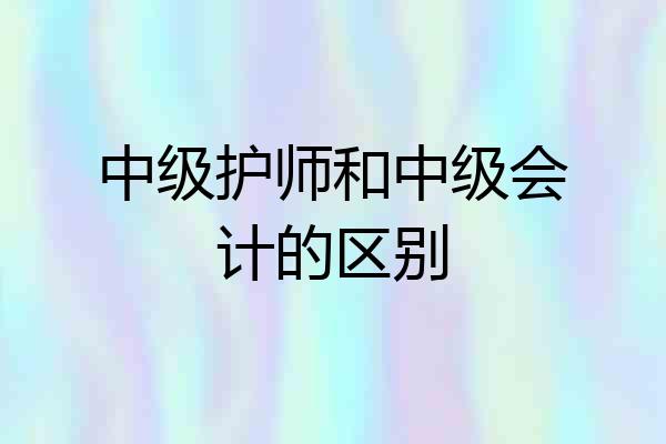 中级护师和中级会计的区别