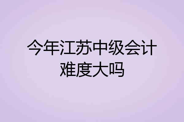今年江苏中级会计难度大吗
