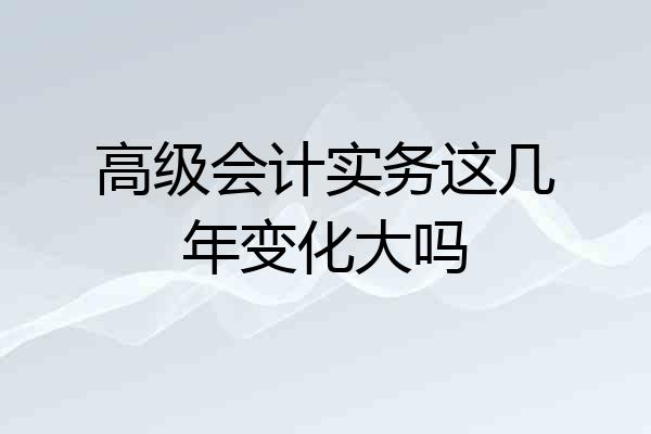 高级会计实务这几年变化大吗