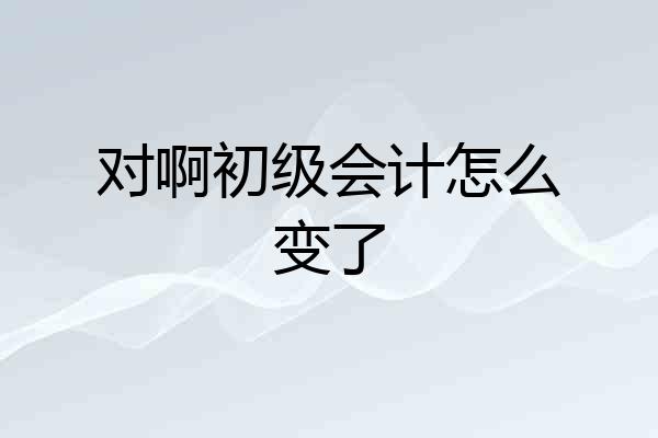 对啊初级会计怎么变了