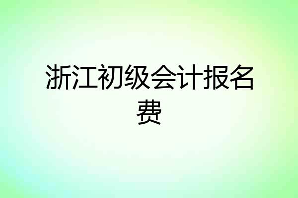 浙江初级会计报名费