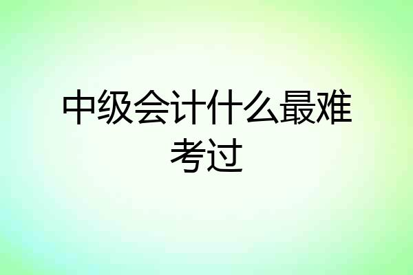中级会计什么最难考过