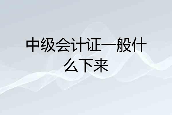 中级会计证一般什么下来