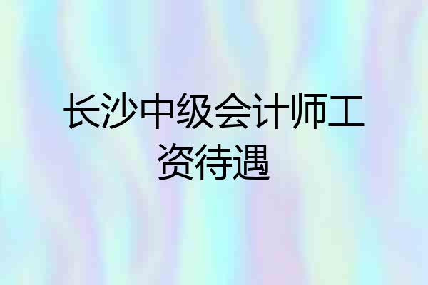 长沙中级会计师工资待遇