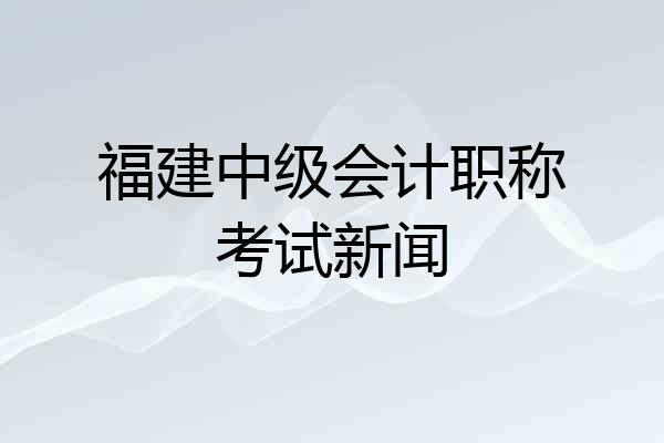 福建中级会计职称考试新闻