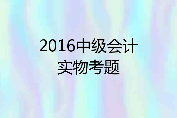 2016中级会计实物考题
