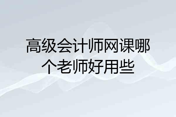 高级会计师网课哪个老师好用些
