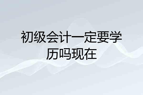 初级会计一定要学历吗现在