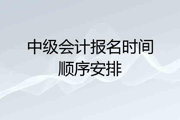 中级会计报名时间顺序安排