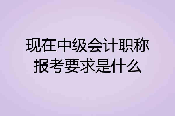 现在中级会计职称报考要求是什么