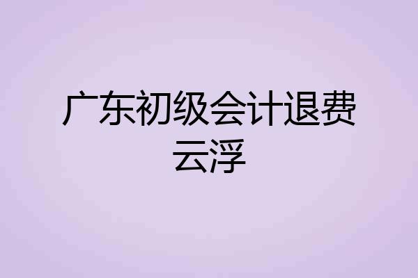 广东初级会计退费云浮
