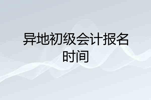 异地初级会计报名时间