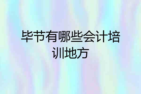 毕节有哪些会计培训地方