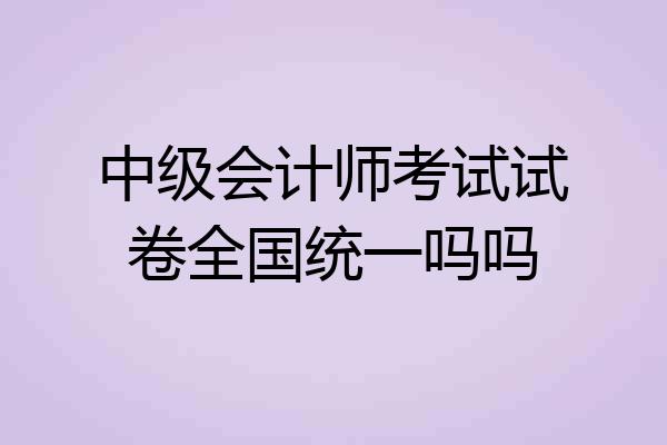 中级会计师考试试卷全国统一吗吗