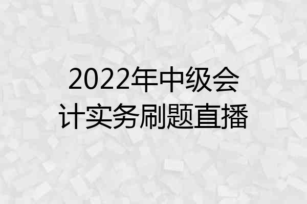 2022年中级会计实务刷题直播
