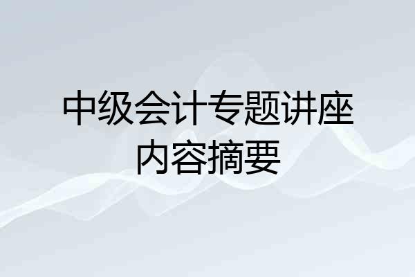 中级会计专题讲座内容摘要