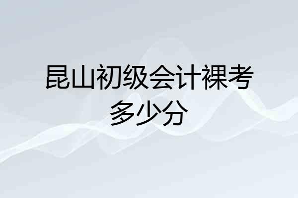 昆山初级会计裸考多少分
