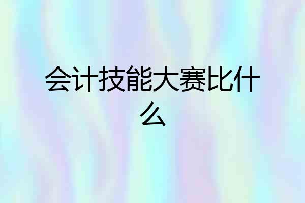会计技能大赛比什么