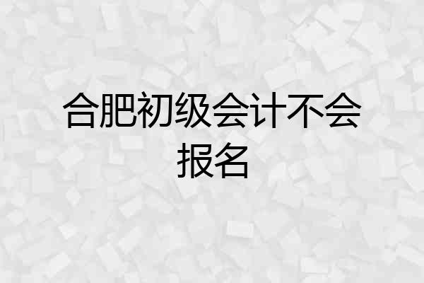 合肥初级会计不会报名