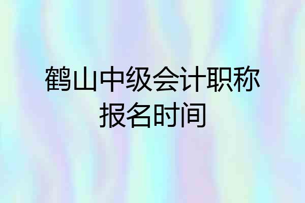 鹤山中级会计职称报名时间