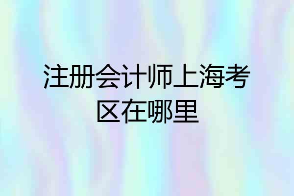 注册会计师上海考区在哪里