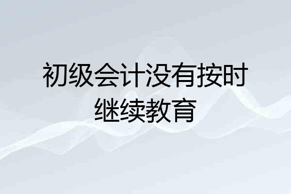 初级会计没有按时继续教育