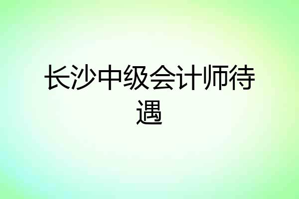 长沙中级会计师待遇