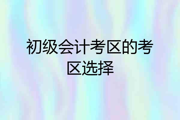 初级会计考区的考区选择