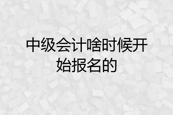 中级会计啥时候开始报名的