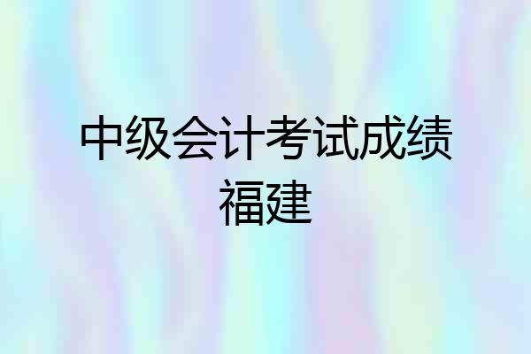 中级会计考试成绩福建