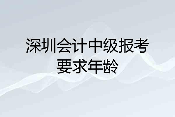 深圳会计中级报考要求年龄