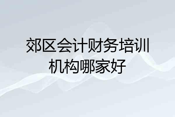 郊区会计财务培训机构哪家好