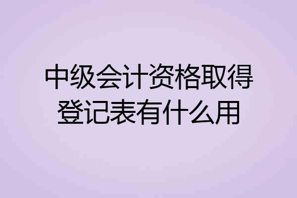 中级会计资格取得登记表有什么用