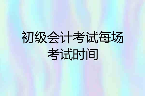 初级会计考试每场考试时间