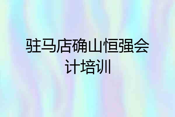 驻马店确山恒强会计培训