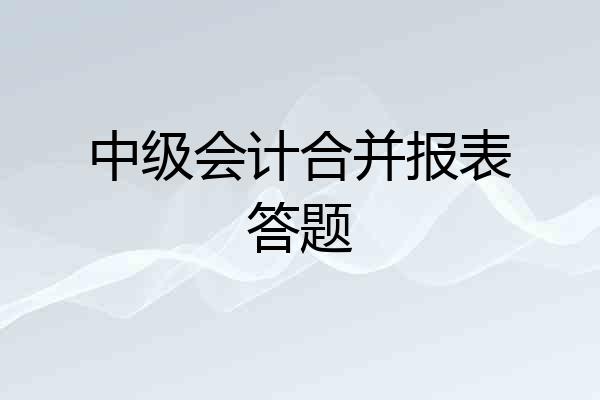 中级会计合并报表答题