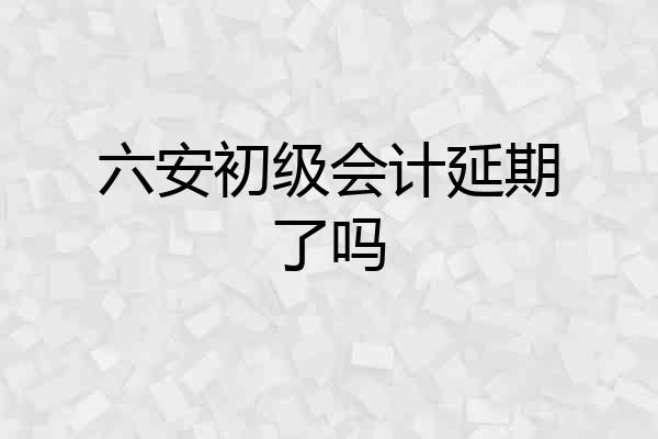 六安初级会计延期了吗