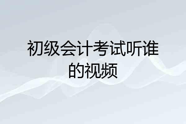 初级会计考试听谁的视频