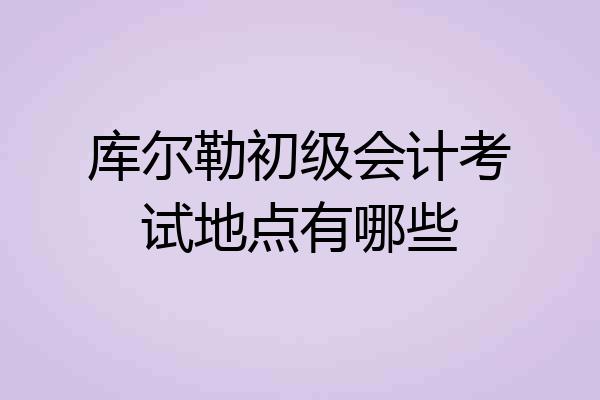 库尔勒初级会计考试地点有哪些