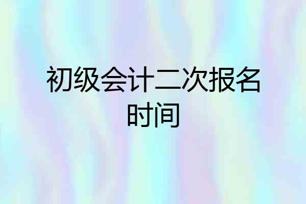 初级会计二次报名时间