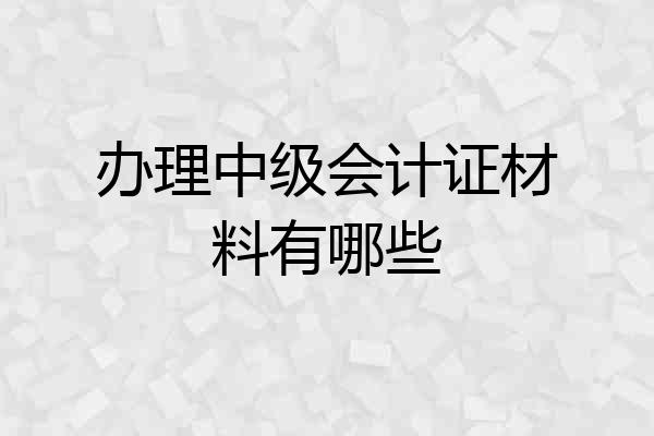 办理中级会计证材料有哪些
