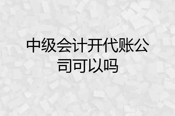 中级会计开代账公司可以吗