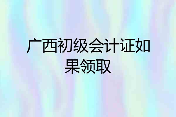 广西初级会计证如果领取