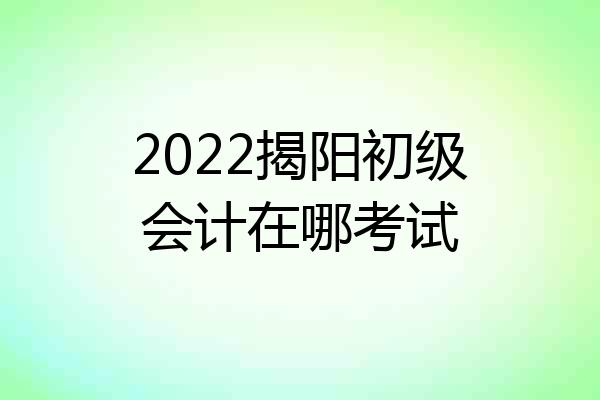 2022揭阳初级会计在哪考试
