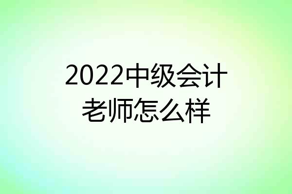 2022中级会计老师怎么样