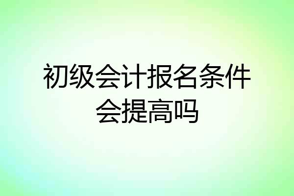 初级会计报名条件会提高吗