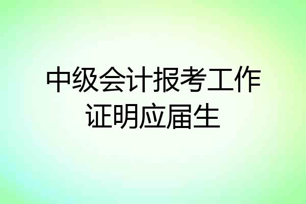 中级会计报考工作证明应届生