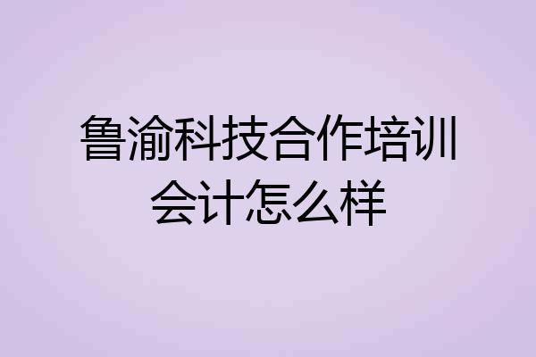 鲁渝科技合作培训会计怎么样