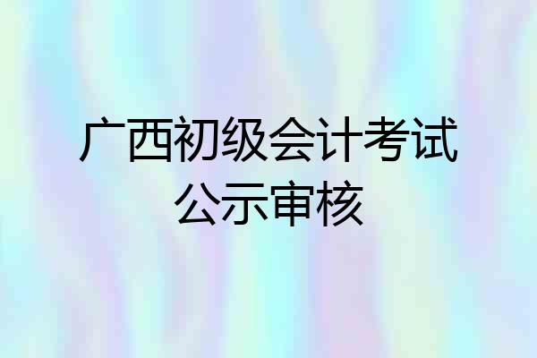 广西初级会计考试公示审核